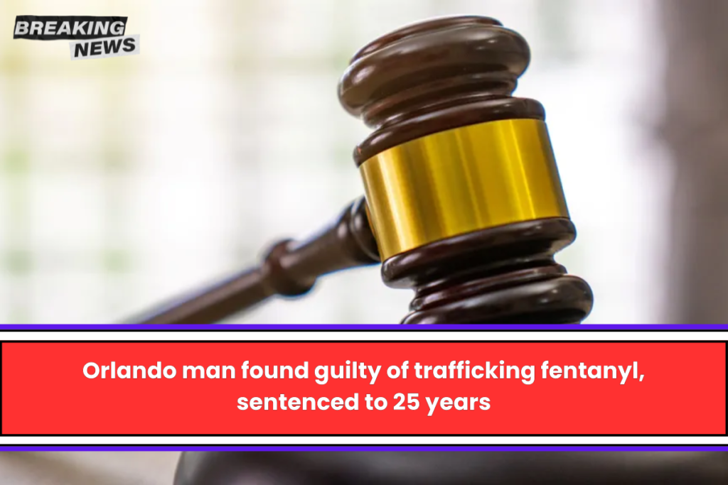 Orlando man found guilty of trafficking fentanyl, sentenced to 25 years